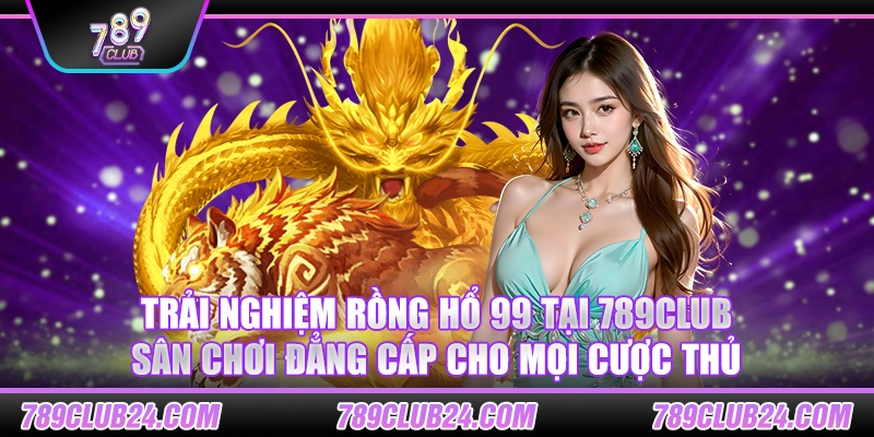 Trải nghiệm Rồng Hổ 99 tại 789club – Sân chơi đẳng cấp cho mọi cược thủ